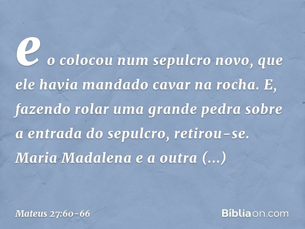 e o colocou num sepulcro novo, que ele havia mandado cavar na rocha. E, fazendo rolar uma grande pedra sobre a entrada do sepulcro, retirou-se. Maria Madalena e