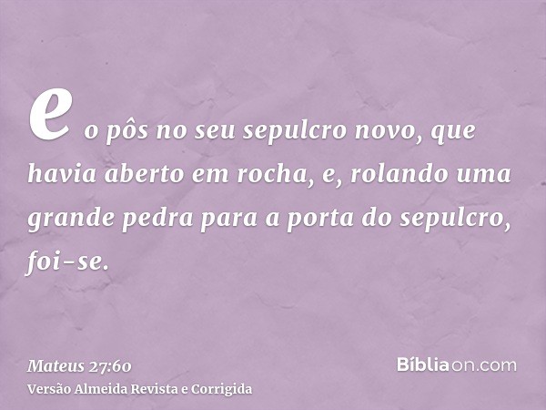e o pôs no seu sepulcro novo, que havia aberto em rocha, e, rolando uma grande pedra para a porta do sepulcro, foi-se.