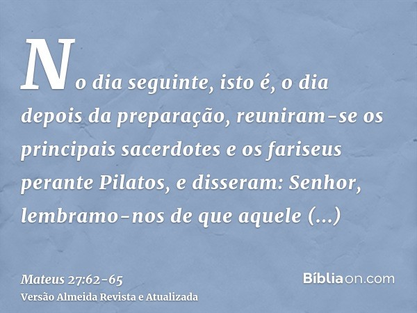 No dia seguinte, isto é, o dia depois da preparação, reuniram-se os principais sacerdotes e os fariseus perante Pilatos,e disseram: Senhor, lembramo-nos de que 