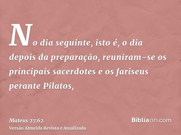 No dia seguinte, isto é, o dia depois da preparação, reuniram-se os principais sacerdotes e os fariseus perante Pilatos,