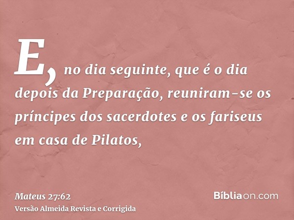 E, no dia seguinte, que é o dia depois da Preparação, reuniram-se os príncipes dos sacerdotes e os fariseus em casa de Pilatos,