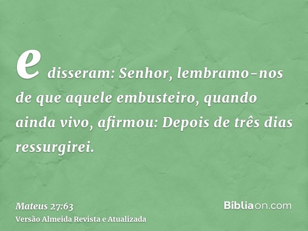 e disseram: Senhor, lembramo-nos de que aquele embusteiro, quando ainda vivo, afirmou: Depois de três dias ressurgirei.