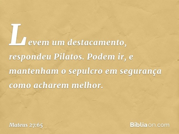 "Levem um destacamento", respondeu Pilatos. "Podem ir, e mantenham o sepulcro em segurança como acharem melhor". -- Mateus 27:65