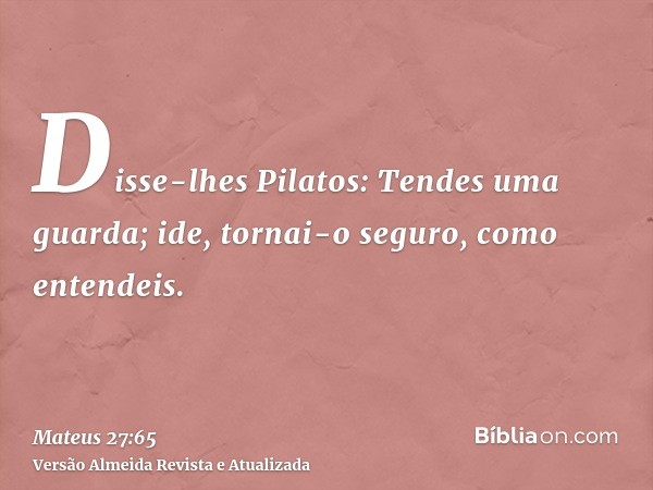 Disse-lhes Pilatos: Tendes uma guarda; ide, tornai-o seguro, como entendeis.