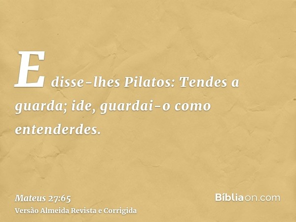 E disse-lhes Pilatos: Tendes a guarda; ide, guardai-o como entenderdes.