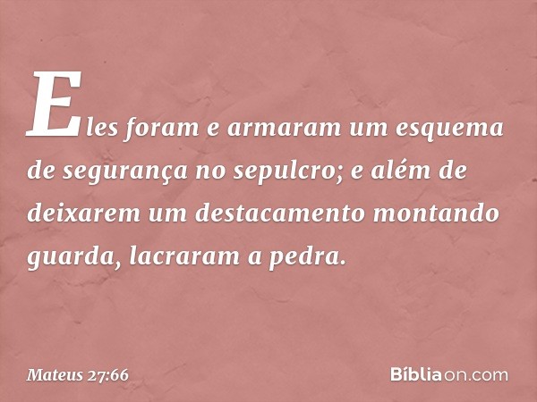 Eles foram e armaram um esquema de segurança no sepulcro; e além de deixarem um destacamento montando guarda, lacraram a pedra. -- Mateus 27:66