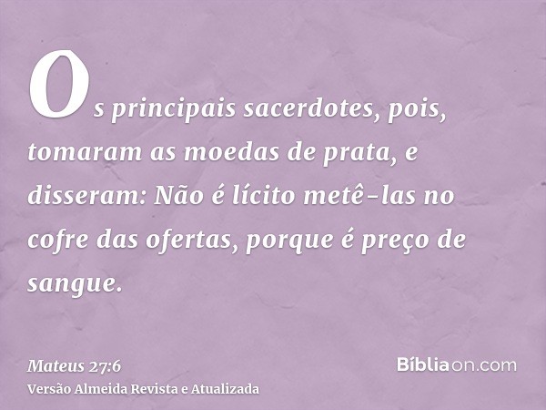 Os principais sacerdotes, pois, tomaram as moedas de prata, e disseram: Não é lícito metê-las no cofre das ofertas, porque é preço de sangue.