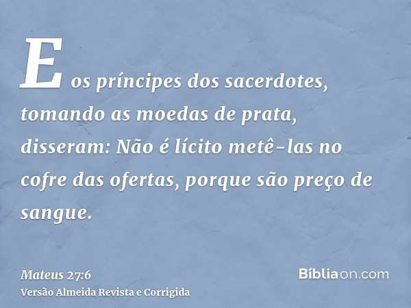 E os príncipes dos sacerdotes, tomando as moedas de prata, disseram: Não é lícito metê-las no cofre das ofertas, porque são preço de sangue.