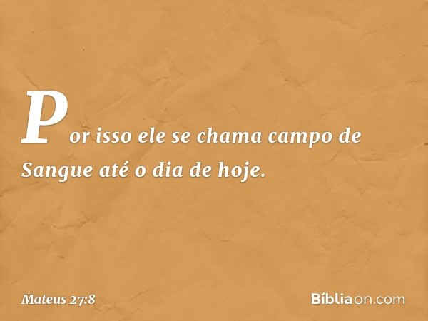 Por isso ele se chama campo de Sangue até o dia de hoje. -- Mateus 27:8