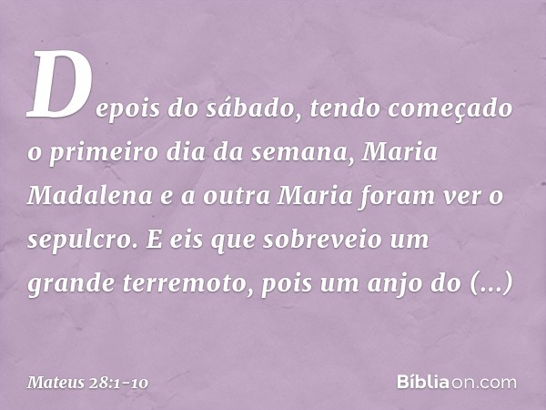 Depois do sábado, tendo começado o primeiro dia da semana, Maria Madalena e a outra Maria foram ver o sepulcro. E eis que sobreveio um grande terremoto, pois um