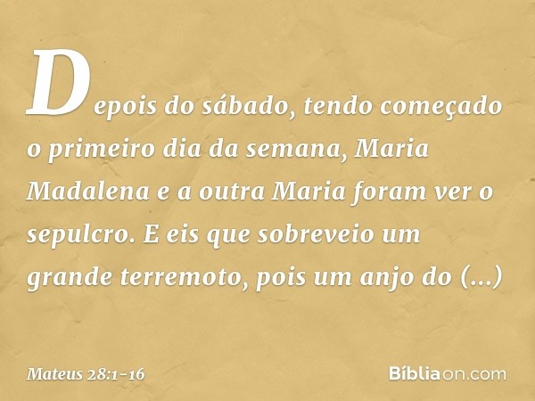 Depois do sábado, tendo começado o primeiro dia da semana, Maria Madalena e a outra Maria foram ver o sepulcro. E eis que sobreveio um grande terremoto, pois um