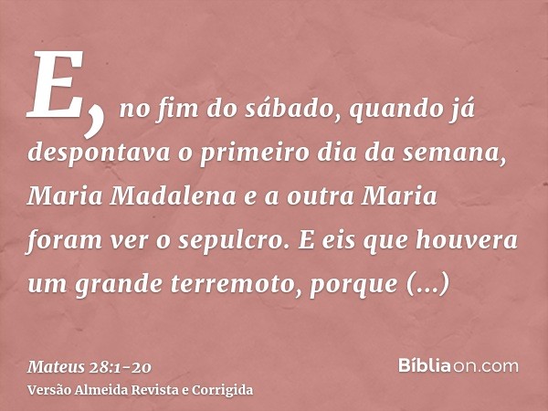 E, no fim do sábado, quando já despontava o primeiro dia da semana, Maria Madalena e a outra Maria foram ver o sepulcro.E eis que houvera um grande terremoto, p