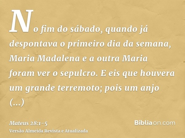 No fim do sábado, quando já despontava o primeiro dia da semana, Maria Madalena e a outra Maria foram ver o sepulcro.E eis que houvera um grande terremoto; pois