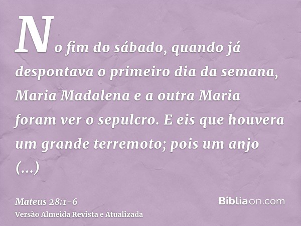 No fim do sábado, quando já despontava o primeiro dia da semana, Maria Madalena e a outra Maria foram ver o sepulcro.E eis que houvera um grande terremoto; pois