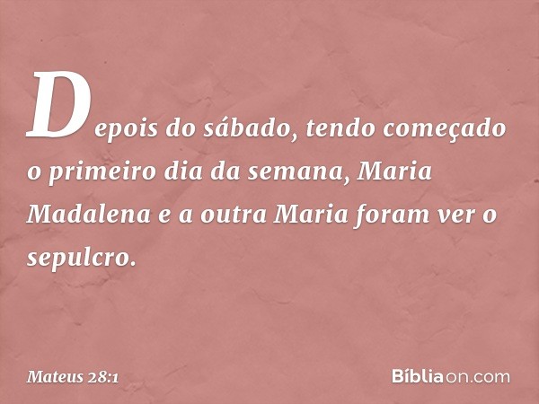 Depois do sábado, tendo começado o primeiro dia da semana, Maria Madalena e a outra Maria foram ver o sepulcro. -- Mateus 28:1