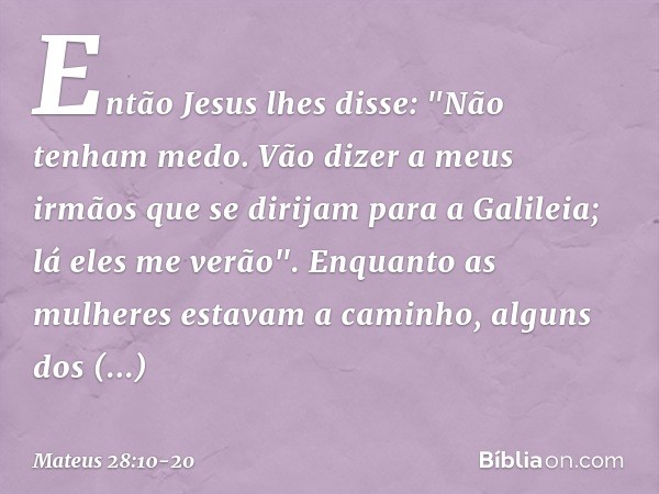 Então Jesus lhes disse: "Não tenham medo. Vão dizer a meus irmãos que se dirijam para a Galileia; lá eles me verão". Enquanto as mulheres estavam a caminho, alg