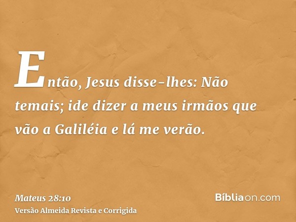 Então, Jesus disse-lhes: Não temais; ide dizer a meus irmãos que vão a Galiléia e lá me verão.