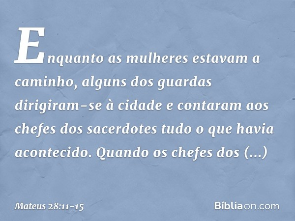 Enquanto as mulheres estavam a caminho, alguns dos guardas dirigiram-se à cidade e contaram aos chefes dos sacerdotes tudo o que havia acontecido. Quando os che