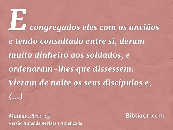 E congregados eles com os anciãos e tendo consultado entre si, deram muito dinheiro aos soldados,e ordenaram-lhes que dissessem: Vieram de noite os seus discípu