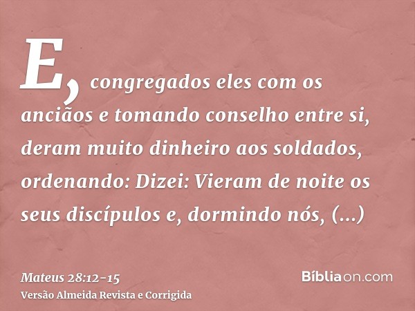 E, congregados eles com os anciãos e tomando conselho entre si, deram muito dinheiro aos soldados, ordenando:Dizei: Vieram de noite os seus discípulos e, dormin