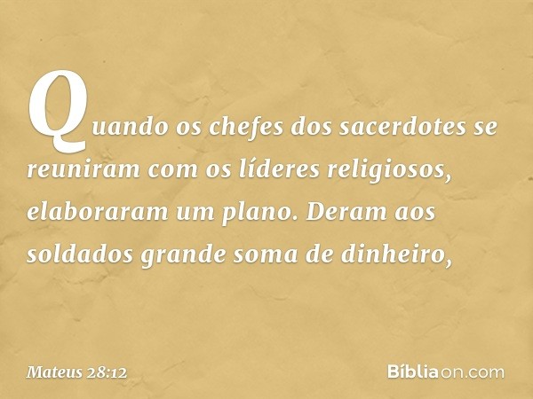 Quando os chefes dos sacerdotes se reuniram com os líderes religiosos, elaboraram um plano. Deram aos soldados grande soma de dinheiro, -- Mateus 28:12