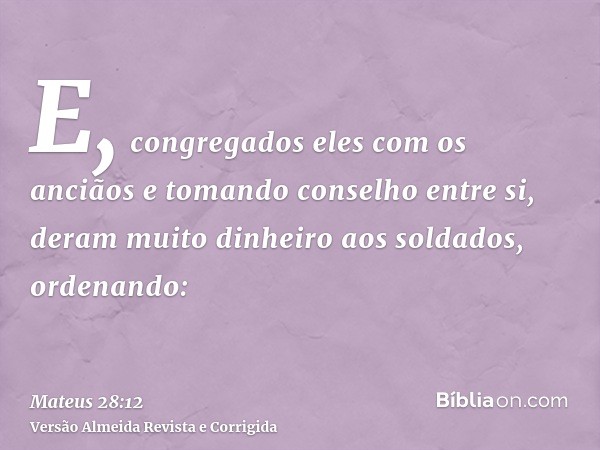 E, congregados eles com os anciãos e tomando conselho entre si, deram muito dinheiro aos soldados, ordenando:
