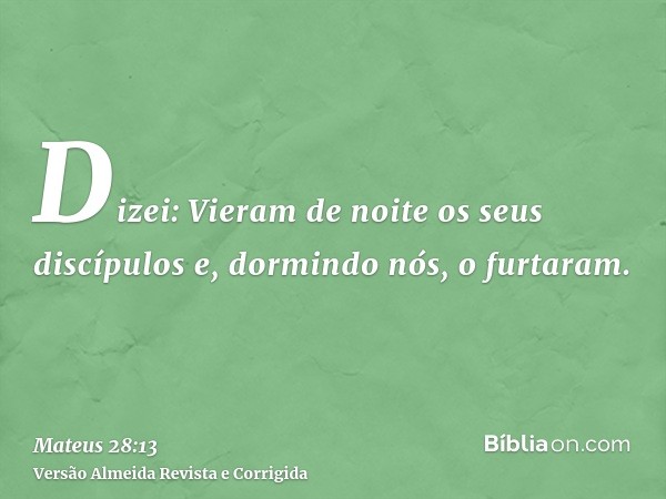 Dizei: Vieram de noite os seus discípulos e, dormindo nós, o furtaram.