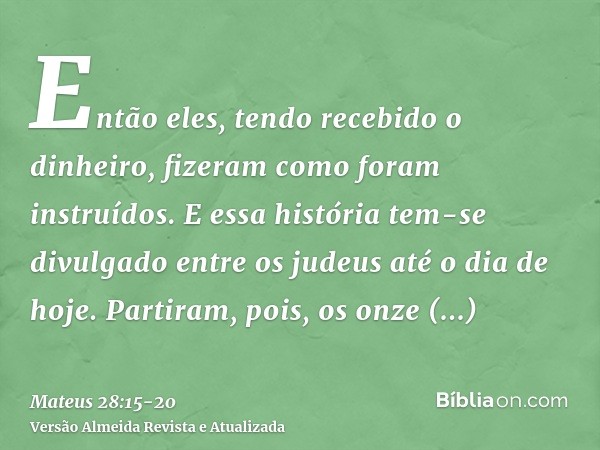 Então eles, tendo recebido o dinheiro, fizeram como foram instruídos. E essa história tem-se divulgado entre os judeus até o dia de hoje.Partiram, pois, os onze