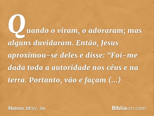 Quando o viram, o adoraram; mas alguns duvidaram. Então, Jesus aproximou-se deles e disse: "Foi-me dada toda a autoridade nos céus e na terra. Portanto, vão e f