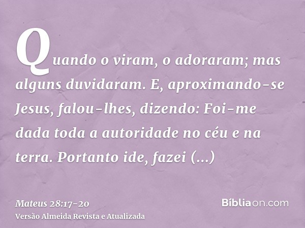 Quando o viram, o adoraram; mas alguns duvidaram.E, aproximando-se Jesus, falou-lhes, dizendo: Foi-me dada toda a autoridade no céu e na terra.Portanto ide, faz