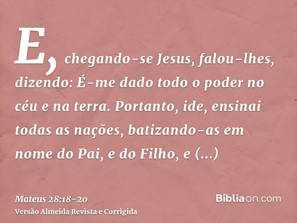 E, chegando-se Jesus, falou-lhes, dizendo: É-me dado todo o poder no céu e na terra.Portanto, ide, ensinai todas as nações, batizando-as em nome do Pai, e do Fi