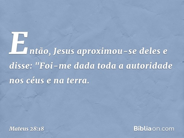 Então, Jesus aproximou-se deles e disse: "Foi-me dada toda a autoridade nos céus e na terra. -- Mateus 28:18