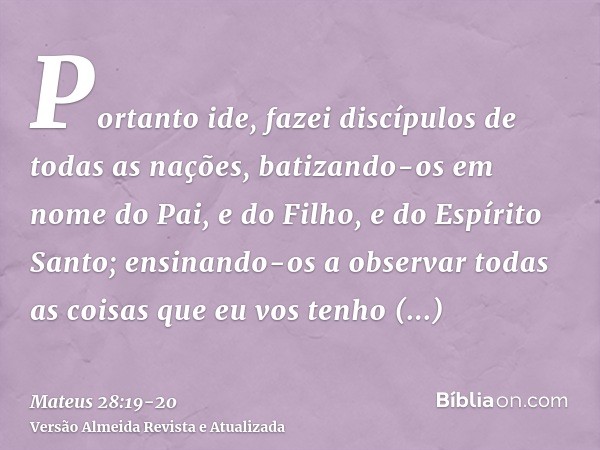 Portanto ide, fazei discípulos de todas as nações, batizando-os em nome do Pai, e do Filho, e do Espírito Santo;ensinando-os a observar todas as coisas que eu v