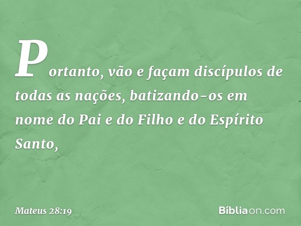 Portanto, vão e façam discípulos de todas as nações, batizando-os em nome do Pai e do Filho e do Espírito Santo, -- Mateus 28:19