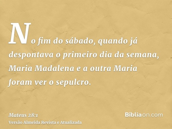 No fim do sábado, quando já despontava o primeiro dia da semana, Maria Madalena e a outra Maria foram ver o sepulcro.