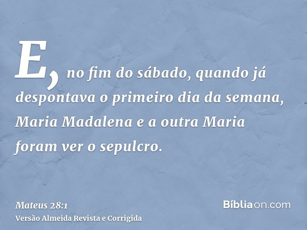 E, no fim do sábado, quando já despontava o primeiro dia da semana, Maria Madalena e a outra Maria foram ver o sepulcro.