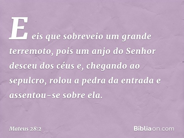 E eis que sobreveio um grande terremoto, pois um anjo do Senhor desceu dos céus e, chegando ao sepulcro, rolou a pedra da entrada e assentou-se sobre ela. -- Ma