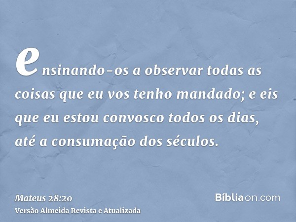 ensinando-os a observar todas as coisas que eu vos tenho mandado; e eis que eu estou convosco todos os dias, até a consumação dos séculos.