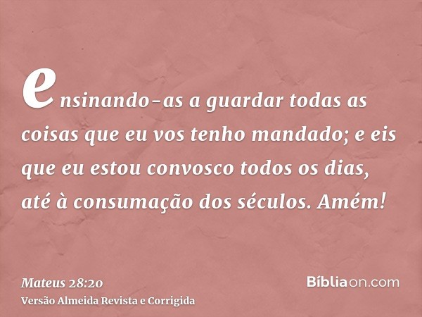 ensinando-as a guardar todas as coisas que eu vos tenho mandado; e eis que eu estou convosco todos os dias, até à consumação dos séculos. Amém!