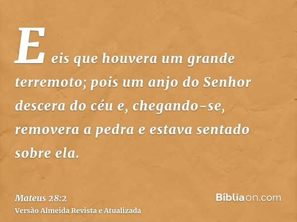 E eis que houvera um grande terremoto; pois um anjo do Senhor descera do céu e, chegando-se, removera a pedra e estava sentado sobre ela.