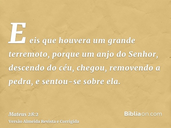E eis que houvera um grande terremoto, porque um anjo do Senhor, descendo do céu, chegou, removendo a pedra, e sentou-se sobre ela.