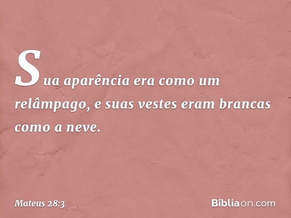 Sua aparência era como um relâmpago, e suas vestes eram brancas como a neve. -- Mateus 28:3