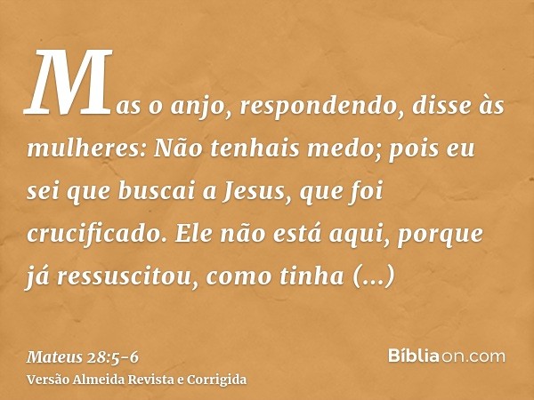 Mas o anjo, respondendo, disse às mulheres: Não tenhais medo; pois eu sei que buscai a Jesus, que foi crucificado.Ele não está aqui, porque já ressuscitou, como