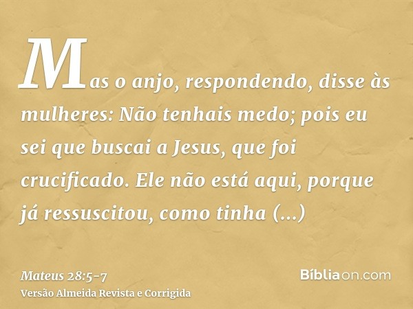 Mas o anjo, respondendo, disse às mulheres: Não tenhais medo; pois eu sei que buscai a Jesus, que foi crucificado.Ele não está aqui, porque já ressuscitou, como