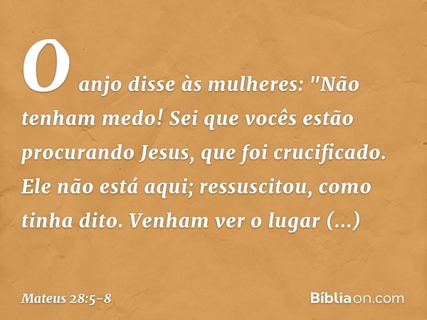 O anjo disse às mulheres: "Não tenham medo! Sei que vocês estão procurando Jesus, que foi crucificado. Ele não está aqui; ressuscitou, como tinha dito. Venham v