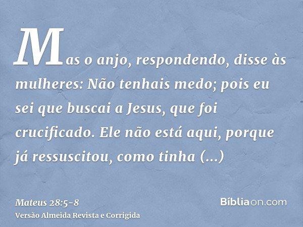 Mas o anjo, respondendo, disse às mulheres: Não tenhais medo; pois eu sei que buscai a Jesus, que foi crucificado.Ele não está aqui, porque já ressuscitou, como