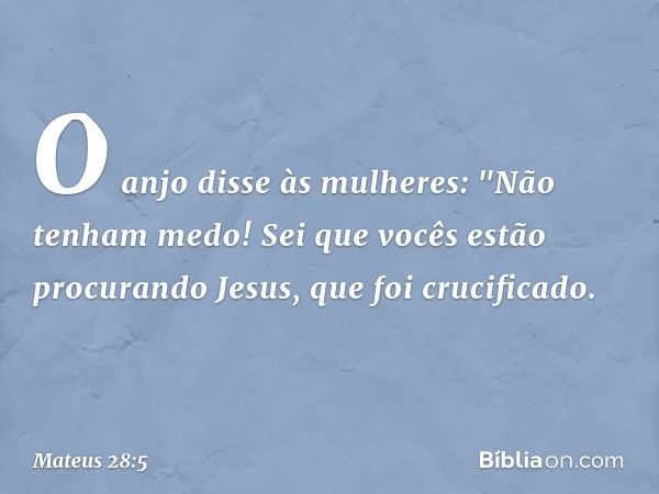 O anjo disse às mulheres: "Não tenham medo! Sei que vocês estão procurando Jesus, que foi crucificado. -- Mateus 28:5