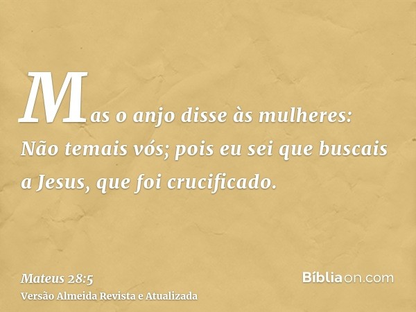 Mas o anjo disse às mulheres: Não temais vós; pois eu sei que buscais a Jesus, que foi crucificado.