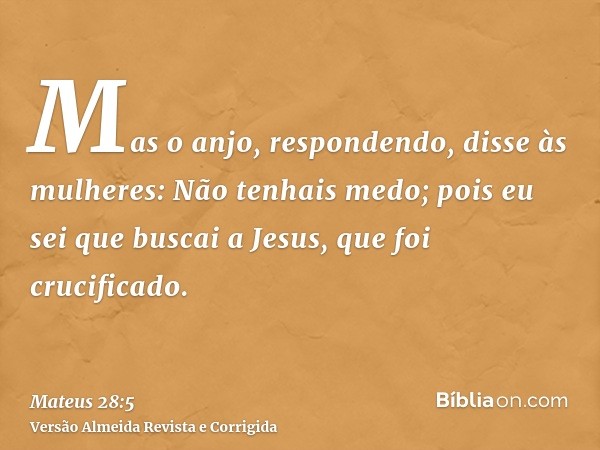 Mas o anjo, respondendo, disse às mulheres: Não tenhais medo; pois eu sei que buscai a Jesus, que foi crucificado.