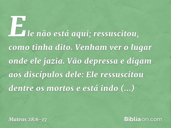 Ele não está aqui; ressuscitou, como tinha dito. Venham ver o lugar onde ele jazia. Vão depressa e digam aos discípulos dele: Ele ressuscitou dentre os mortos e